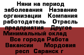 Няни на период заболевания › Название организации ­ Компания-работодатель › Отрасль предприятия ­ Другое › Минимальный оклад ­ 1 - Все города Работа » Вакансии   . Мордовия респ.,Саранск г.